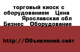 торговый киоск с оборудованием › Цена ­ 25 000 - Ярославская обл. Бизнес » Оборудование   